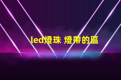 led燈珠 燈帶的區別